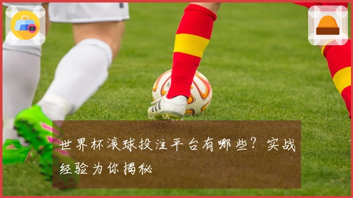 世界杯滚球投注平台有哪些？实战经验为你揭秘