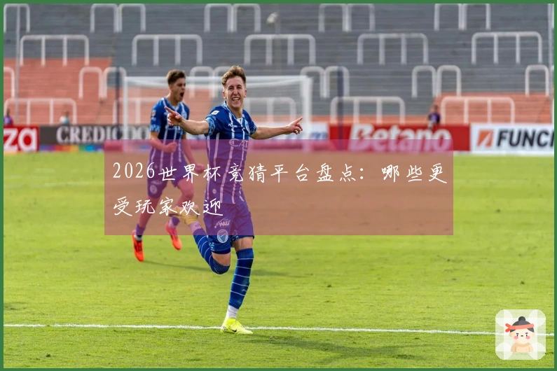 2026世界杯竞猜平台盘点：哪些更受玩家欢迎