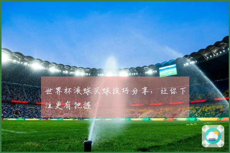 世界杯滚球买球技巧分享，让你下注更有把握