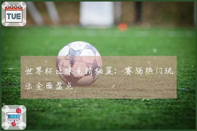 世界杯让球竞猜秘笈：赛场热门玩法全面盘点