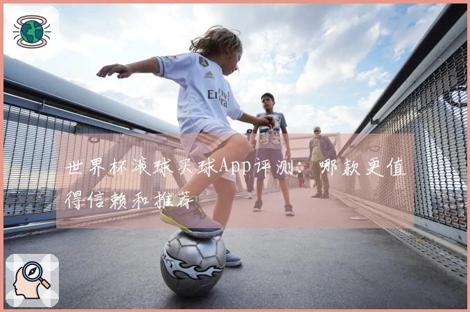 世界杯滚球买球App评测：哪款更值得信赖和推荐
