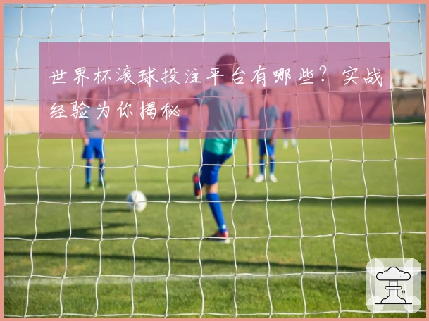 世界杯滚球投注平台有哪些？实战经验为你揭秘