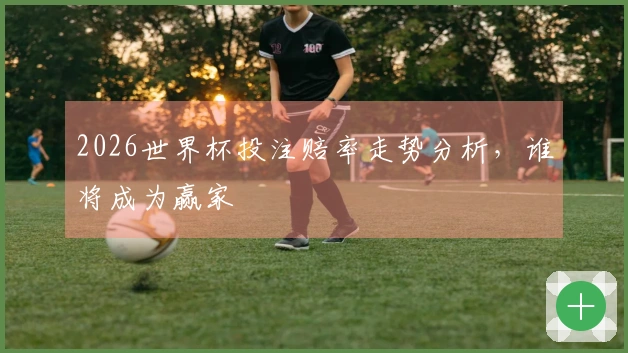 2026世界杯投注赔率走势分析，谁将成为赢家
